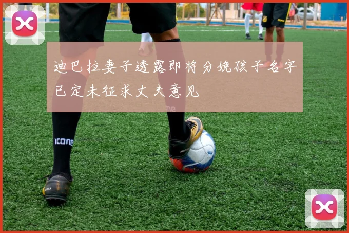迪巴拉妻子透露即将分娩孩子名字已定未征求丈夫意见