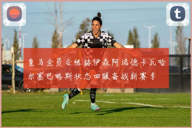 皇马全员合练赫伊森阿诺德卡瓦哈尔塞巴略斯状态回暖备战新赛季