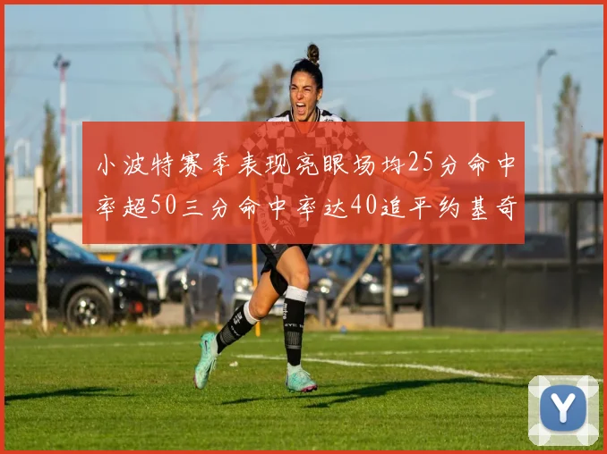 小波特赛季表现亮眼场均25分命中率超50三分命中率达40追平约基奇成耀眼新星
