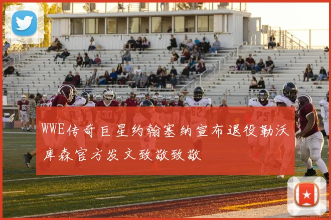 WWE传奇巨星约翰塞纳宣布退役勒沃库森官方发文致敬致敬