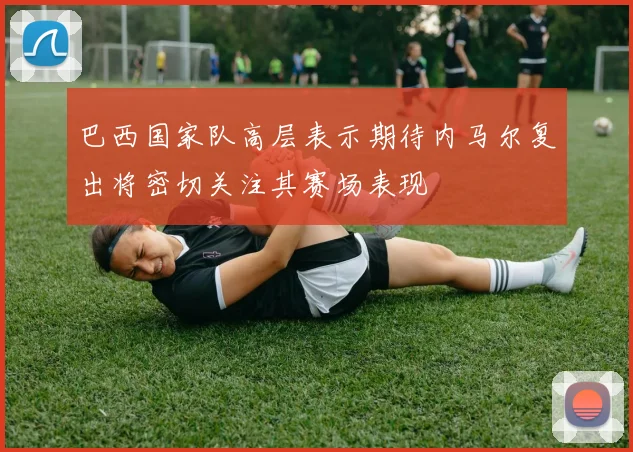 巴西国家队高层表示期待内马尔复出将密切关注其赛场表现