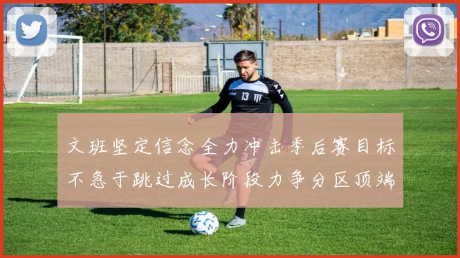文班坚定信念全力冲击季后赛目标不急于跳过成长阶段力争分区顶端