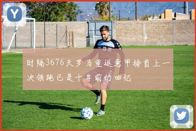时隔3676天罗马重返意甲榜首上一次领跑已是十年前的回忆