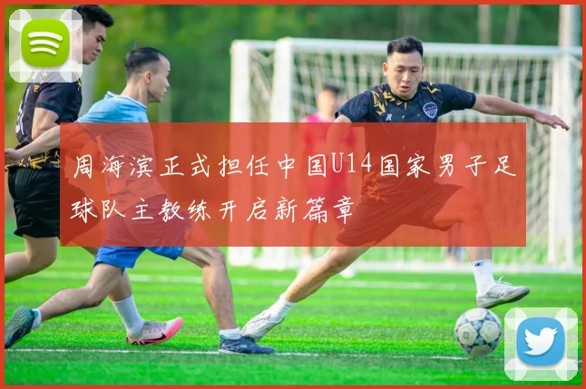 周海滨正式担任中国U14国家男子足球队主教练开启新篇章