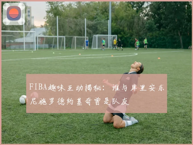FIBA趣味互动揭秘：谁与库里安东尼施罗德约基奇曾是队友