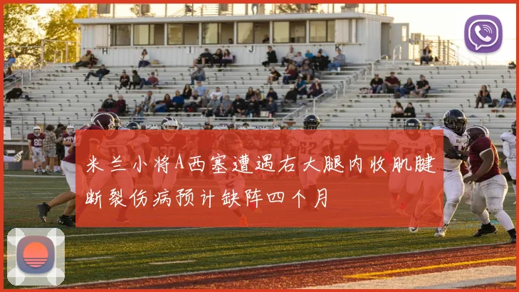 米兰小将A西塞遭遇右大腿内收肌腱断裂伤病预计缺阵四个月