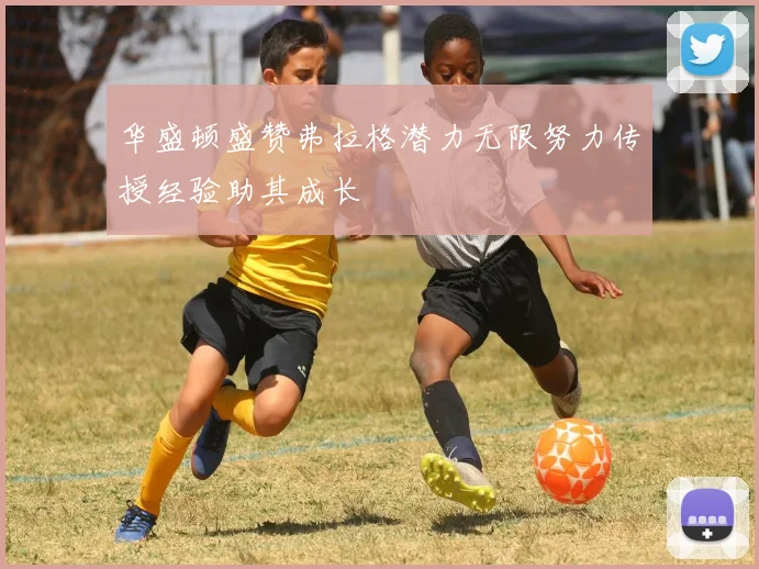 华盛顿盛赞弗拉格潜力无限努力传授经验助其成长